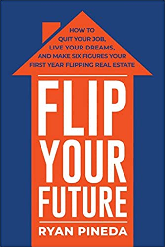 Flip Your Future: How to Quit Your Job, Live Your Dreams, And Make Six Figures Your First Year Flipping Real Estate